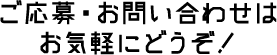 ご応募・お問い合わせは お気軽にどうぞ！