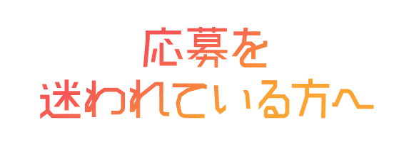 応募を迷われている方へ