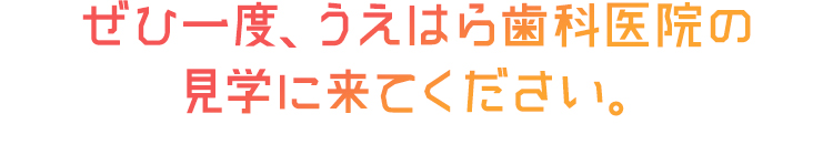 ぜひ一度、うえはら歯科医院の 見学に来てください。